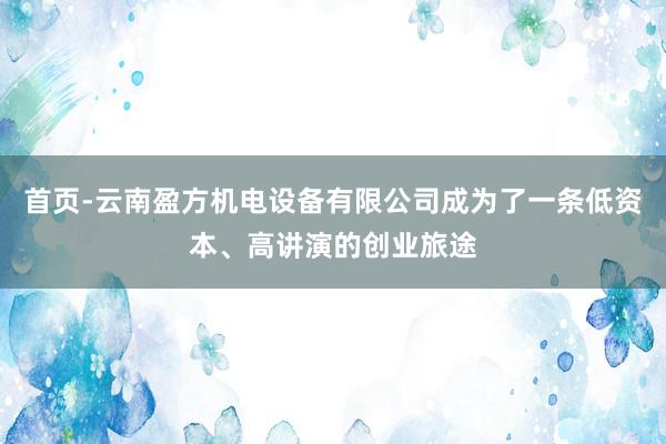 首页-云南盈方机电设备有限公司成为了一条低资本、高讲演的创业旅途