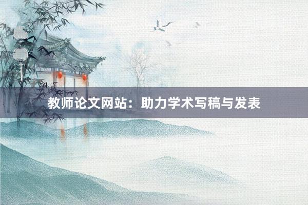 教师论文网站：助力学术写稿与发表