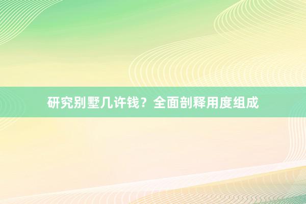 研究别墅几许钱？全面剖释用度组成