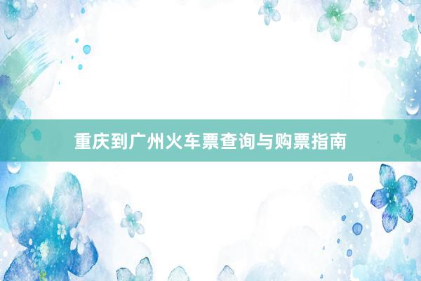 重庆到广州火车票查询与购票指南