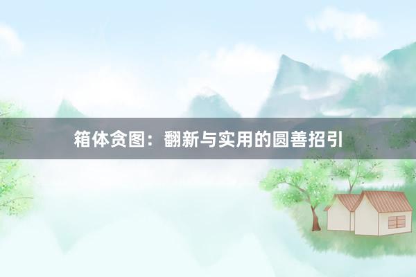 箱体贪图：翻新与实用的圆善招引