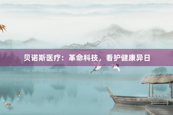 贝诺斯医疗：革命科技，看护健康异日