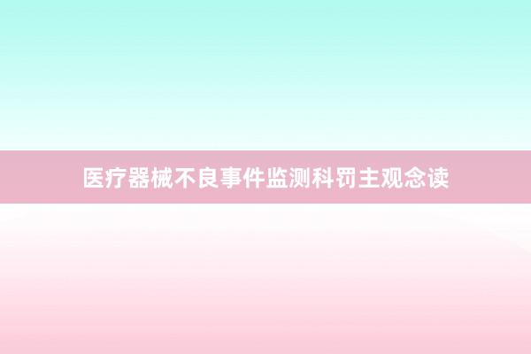 医疗器械不良事件监测科罚主观念读
