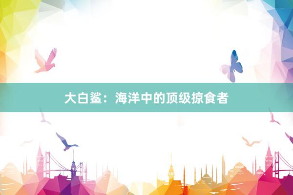 大白鲨：海洋中的顶级掠食者