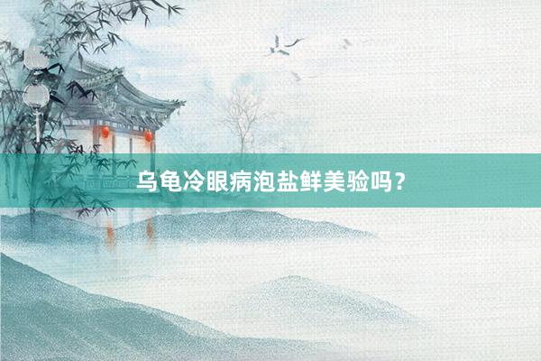 乌龟冷眼病泡盐鲜美验吗？