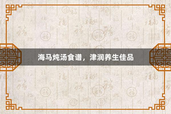 海马炖汤食谱，津润养生佳品